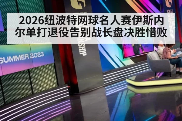 2026纽波特网球名人赛伊斯内尔单打退役告别战长盘决胜惜败