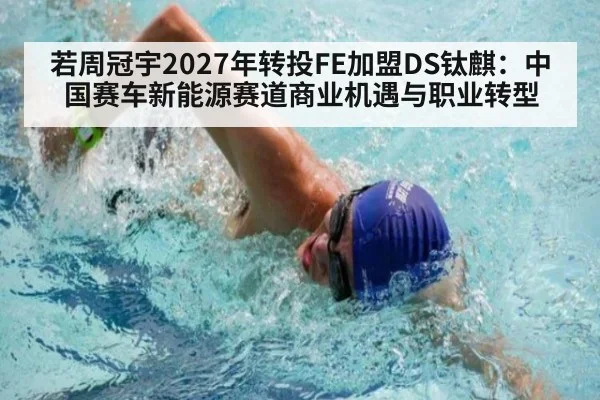 若周冠宇2027年转投FE加盟DS钛麒:中国赛车新能源赛道商业机遇与职业转型