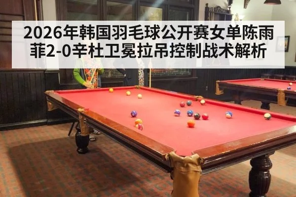 2026年韩国羽毛球公开赛女单陈雨菲2-0辛杜卫冕拉吊控制战术解析