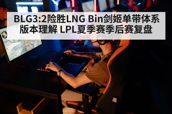 BLG3:2险胜LNG Bin剑姬单带体系版本理解 LPL夏季赛季后赛复盘