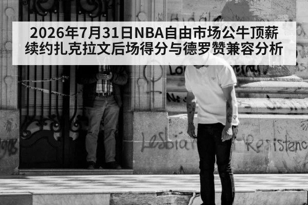 2026年7月31日NBA自由市场公牛顶薪续约扎克拉文后场得分与德罗赞兼容分析