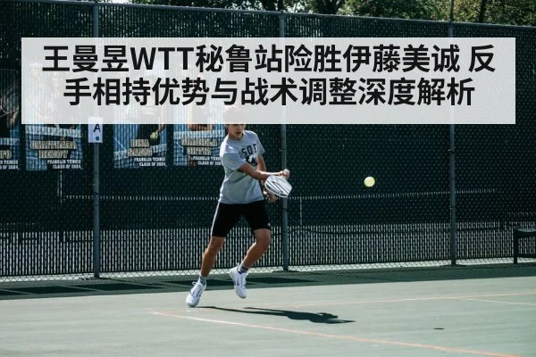 王曼昱WTT秘鲁站险胜伊藤美诚 反手相持优势与战术调整深度解析