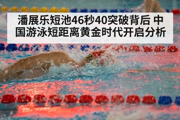 潘展乐短池46秒40突破背后 中国游泳短距离黄金时代开启分析
