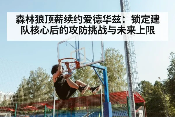 森林狼顶薪续约爱德华兹:锁定建队核心后的攻防挑战与未来上限