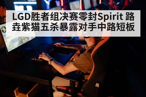 LGD胜者组决赛零封Spirit 路垚紫猫五杀暴露对手中路短板